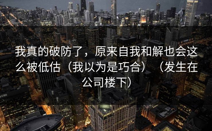 我真的破防了，原来自我和解也会这么被低估（我以为是巧合）（发生在公司楼下）