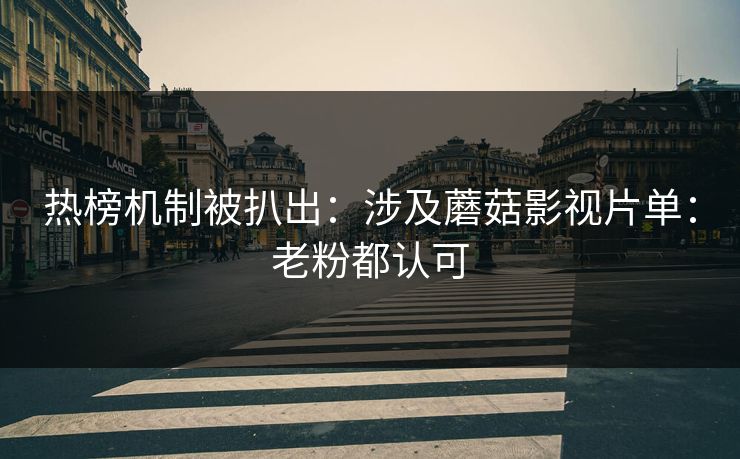 热榜机制被扒出：涉及蘑菇影视片单：老粉都认可