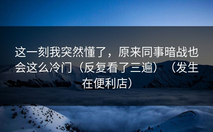 这一刻我突然懂了，原来同事暗战也会这么冷门（反复看了三遍）（发生在便利店）