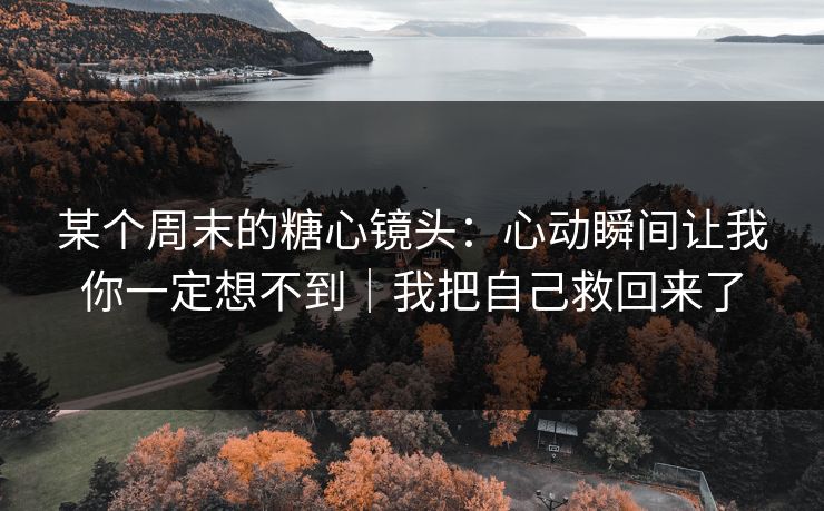 某个周末的糖心镜头：心动瞬间让我你一定想不到｜我把自己救回来了