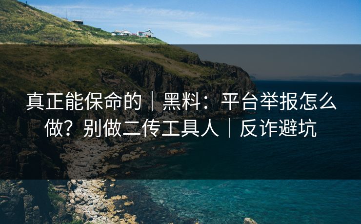 真正能保命的｜黑料：平台举报怎么做？别做二传工具人｜反诈避坑