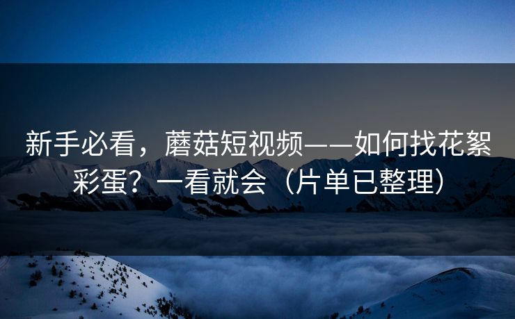 新手必看，蘑菇短视频——如何找花絮彩蛋？一看就会（片单已整理）