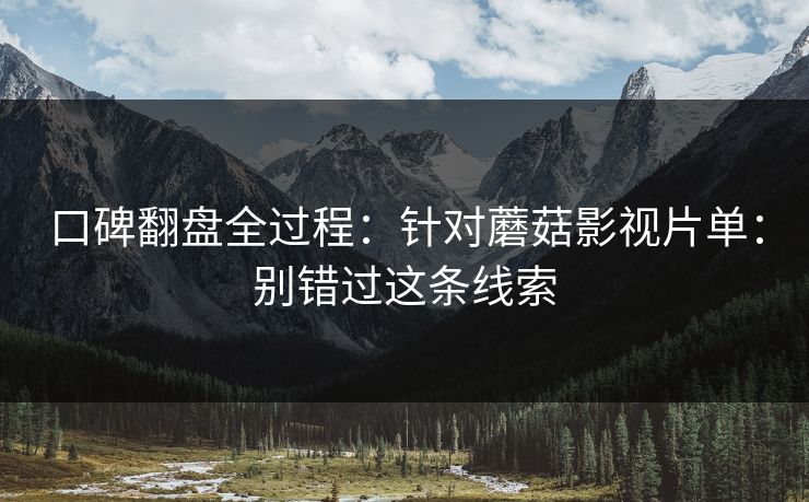 口碑翻盘全过程：针对蘑菇影视片单：别错过这条线索