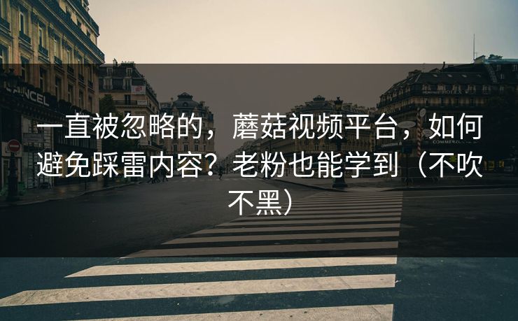 一直被忽略的，蘑菇视频平台，如何避免踩雷内容？老粉也能学到（不吹不黑）