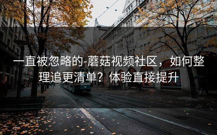 一直被忽略的-蘑菇视频社区，如何整理追更清单？体验直接提升