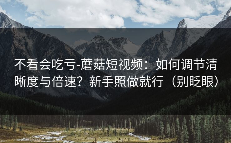 不看会吃亏-蘑菇短视频：如何调节清晰度与倍速？新手照做就行（别眨眼）