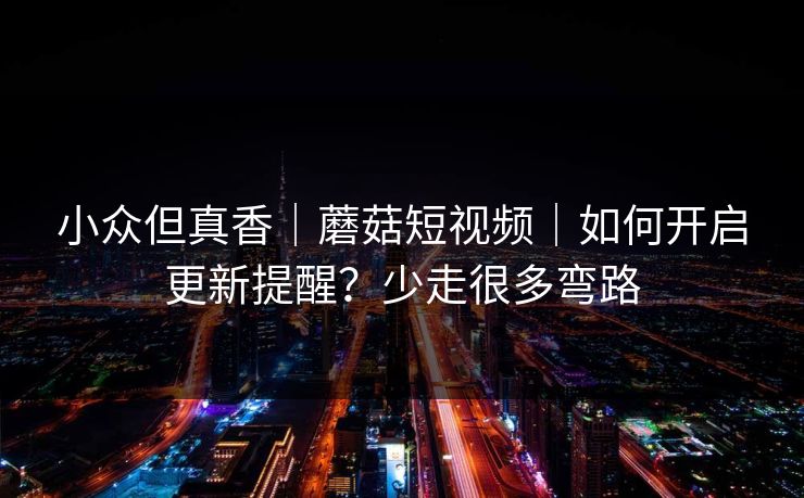 小众但真香｜蘑菇短视频｜如何开启更新提醒？少走很多弯路