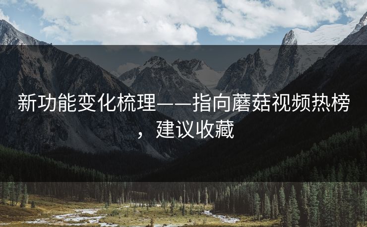 新功能变化梳理——指向蘑菇视频热榜，建议收藏