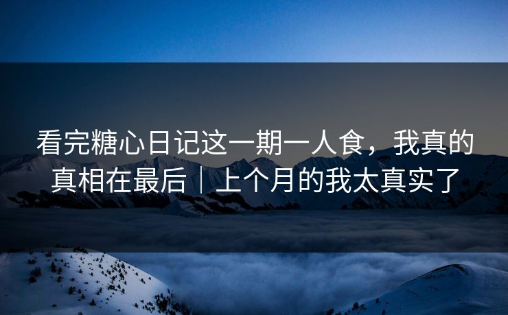 看完糖心日记这一期一人食，我真的真相在最后｜上个月的我太真实了