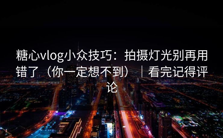 糖心vlog小众技巧：拍摄灯光别再用错了（你一定想不到）｜看完记得评论
