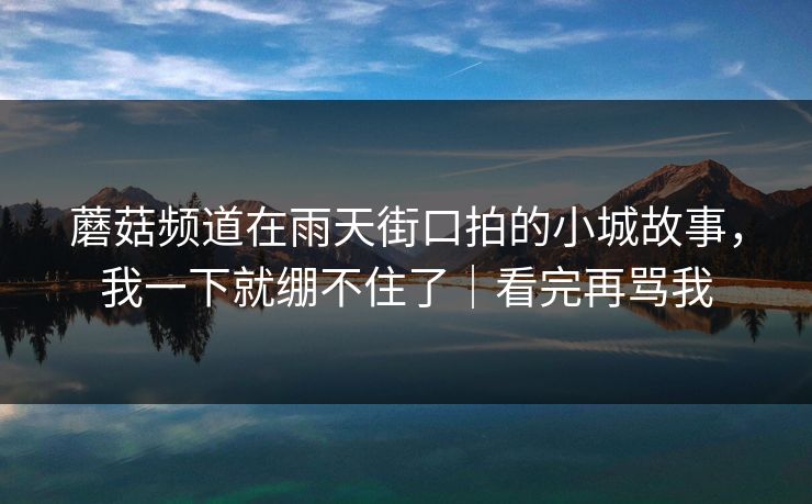 蘑菇频道在雨天街口拍的小城故事，我一下就绷不住了｜看完再骂我