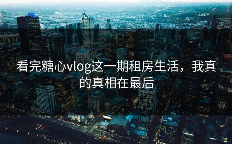 看完糖心vlog这一期租房生活，我真的真相在最后