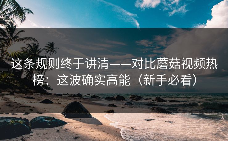 这条规则终于讲清——对比蘑菇视频热榜：这波确实高能（新手必看）