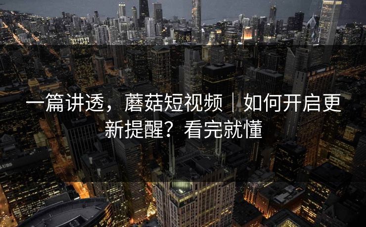 一篇讲透，蘑菇短视频｜如何开启更新提醒？看完就懂