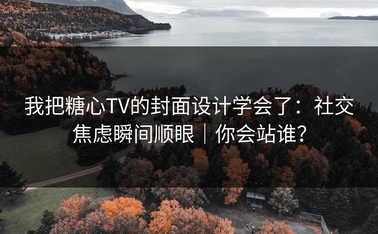 我把糖心TV的封面设计学会了：社交焦虑瞬间顺眼｜你会站谁？