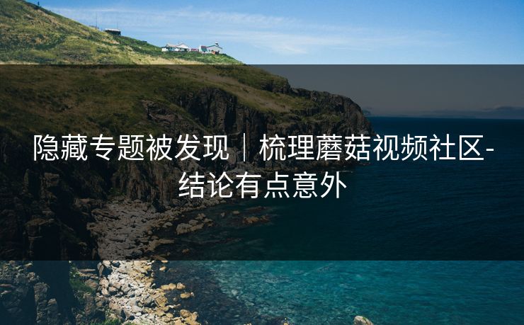 隐藏专题被发现｜梳理蘑菇视频社区-结论有点意外