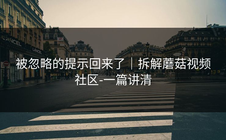 被忽略的提示回来了｜拆解蘑菇视频社区-一篇讲清