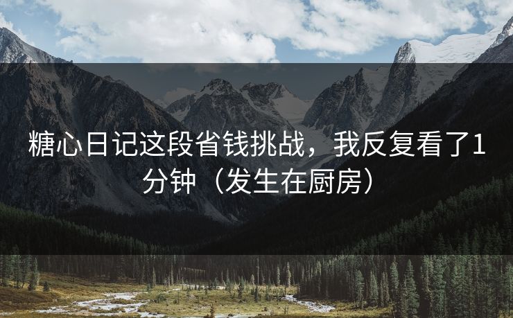糖心日记这段省钱挑战，我反复看了1分钟（发生在厨房）