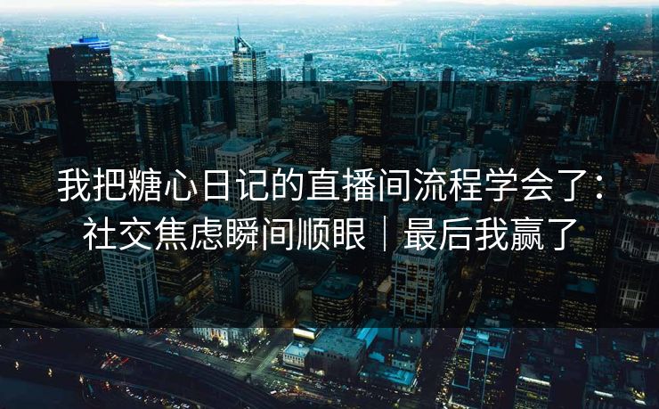 我把糖心日记的直播间流程学会了：社交焦虑瞬间顺眼｜最后我赢了