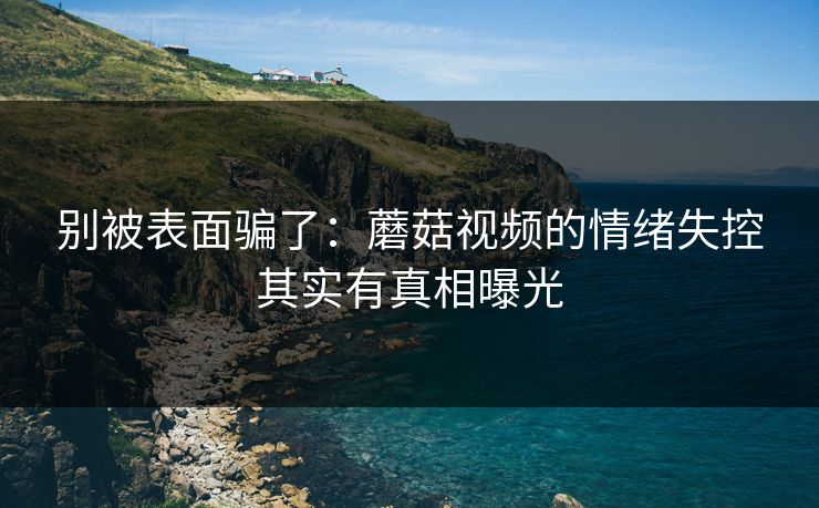 别被表面骗了：蘑菇视频的情绪失控其实有真相曝光