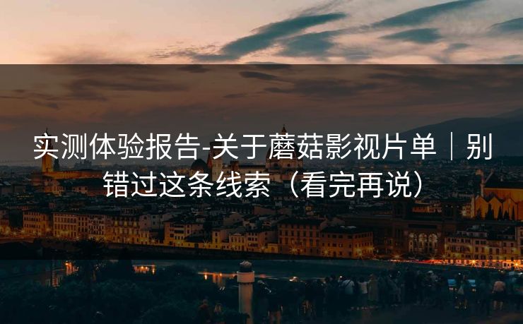 实测体验报告-关于蘑菇影视片单｜别错过这条线索（看完再说）