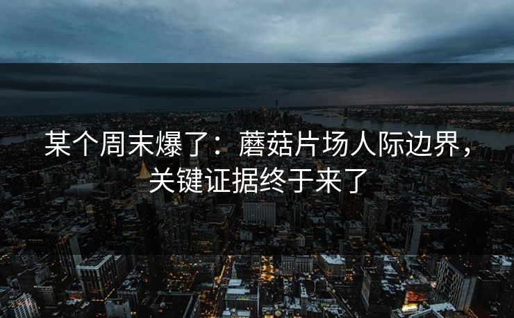 某个周末爆了：蘑菇片场人际边界，关键证据终于来了