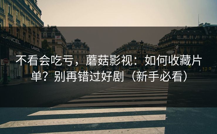 不看会吃亏，蘑菇影视：如何收藏片单？别再错过好剧（新手必看）