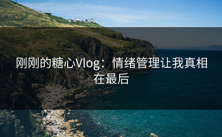 刚刚的糖心Vlog：情绪管理让我真相在最后
