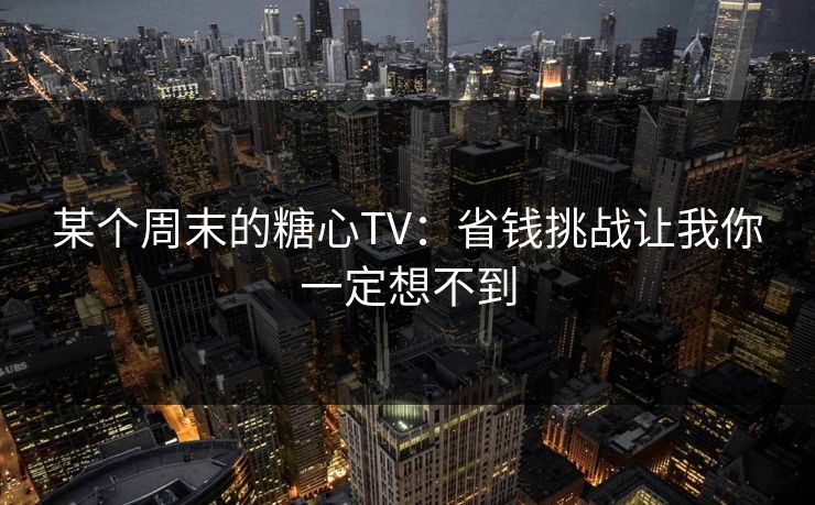 某个周末的糖心TV：省钱挑战让我你一定想不到