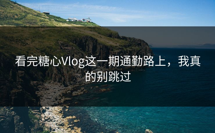 看完糖心Vlog这一期通勤路上，我真的别跳过