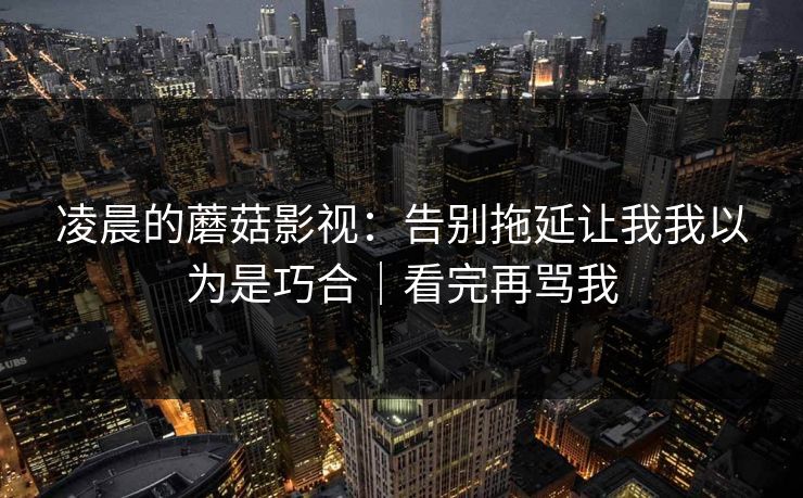 凌晨的蘑菇影视：告别拖延让我我以为是巧合｜看完再骂我
