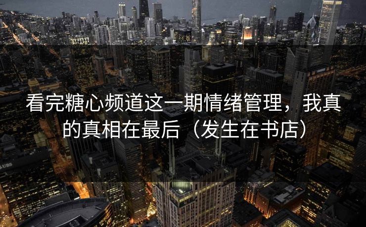 看完糖心频道这一期情绪管理，我真的真相在最后（发生在书店）