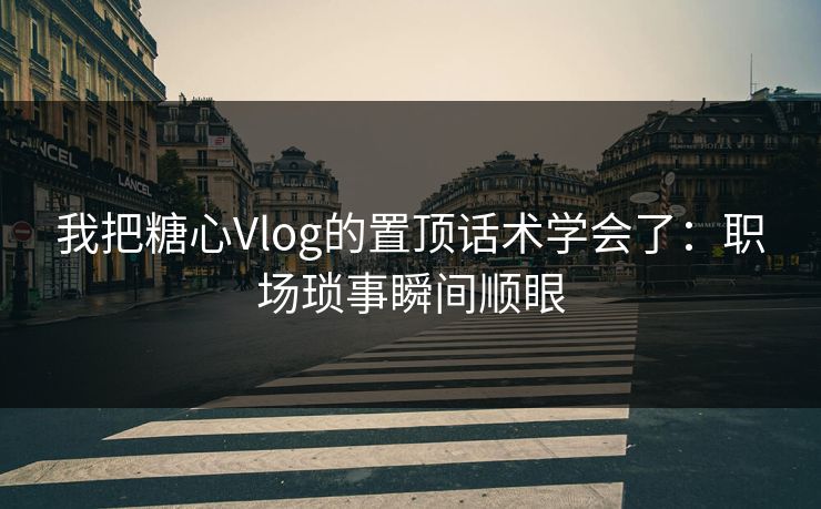 我把糖心Vlog的置顶话术学会了：职场琐事瞬间顺眼
