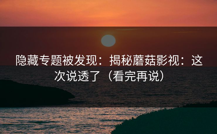 隐藏专题被发现：揭秘蘑菇影视：这次说透了（看完再说）