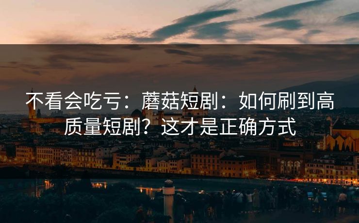 不看会吃亏：蘑菇短剧：如何刷到高质量短剧？这才是正确方式