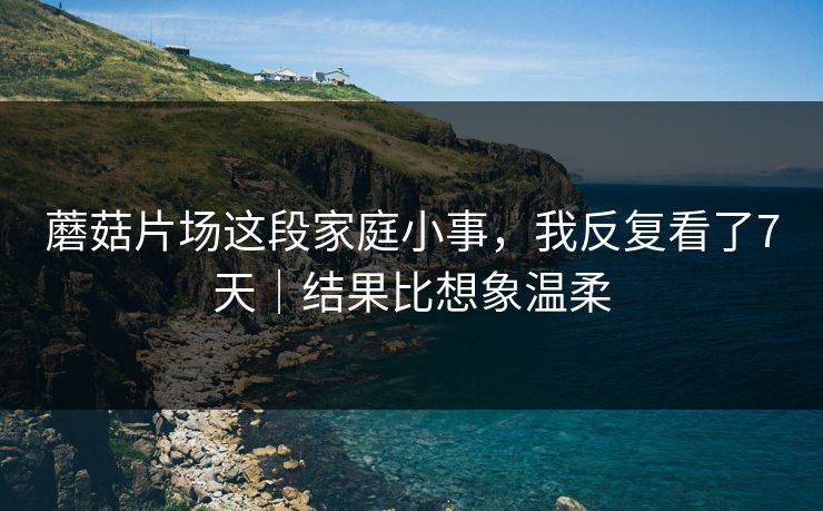 蘑菇片场这段家庭小事，我反复看了7天｜结果比想象温柔