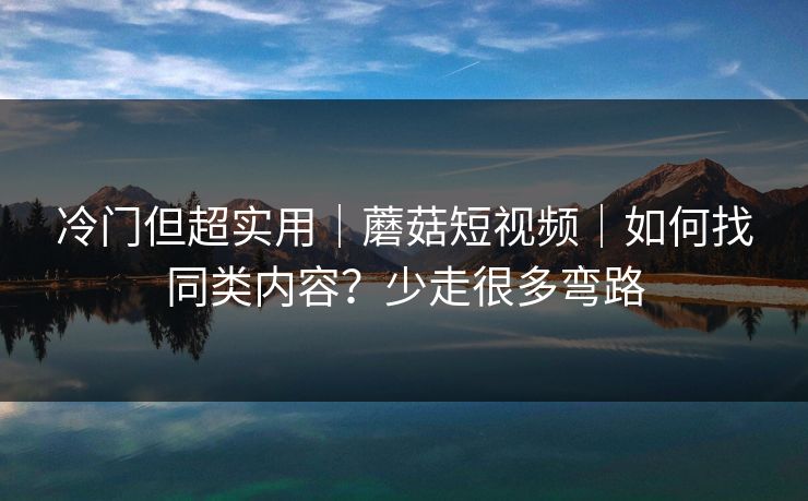 冷门但超实用｜蘑菇短视频｜如何找同类内容？少走很多弯路