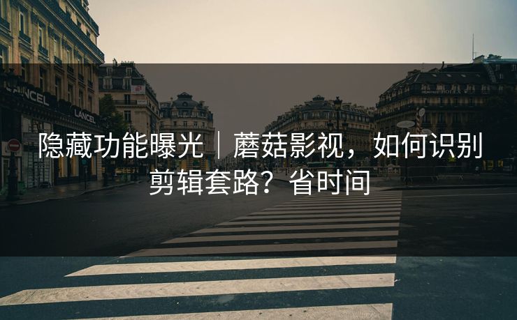 隐藏功能曝光｜蘑菇影视，如何识别剪辑套路？省时间