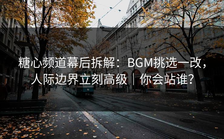 糖心频道幕后拆解：BGM挑选一改，人际边界立刻高级｜你会站谁？