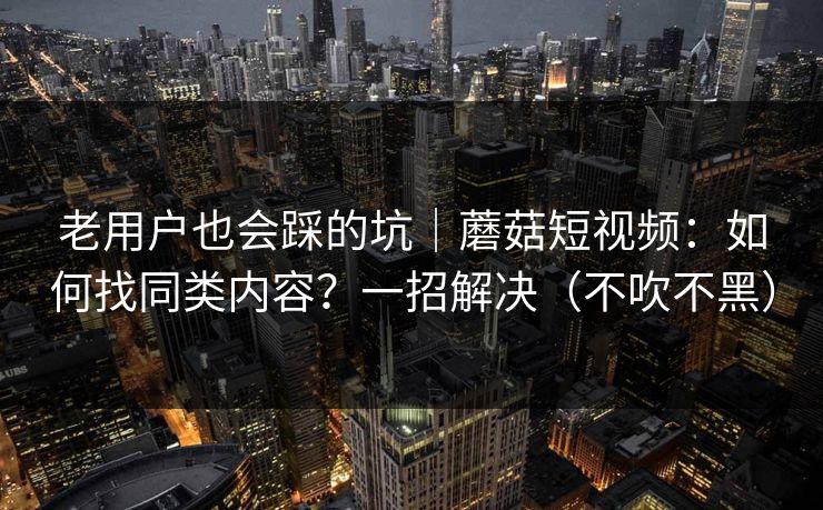 老用户也会踩的坑｜蘑菇短视频：如何找同类内容？一招解决（不吹不黑）