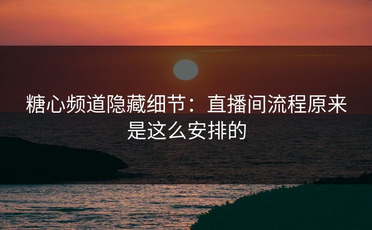 糖心频道隐藏细节：直播间流程原来是这么安排的
