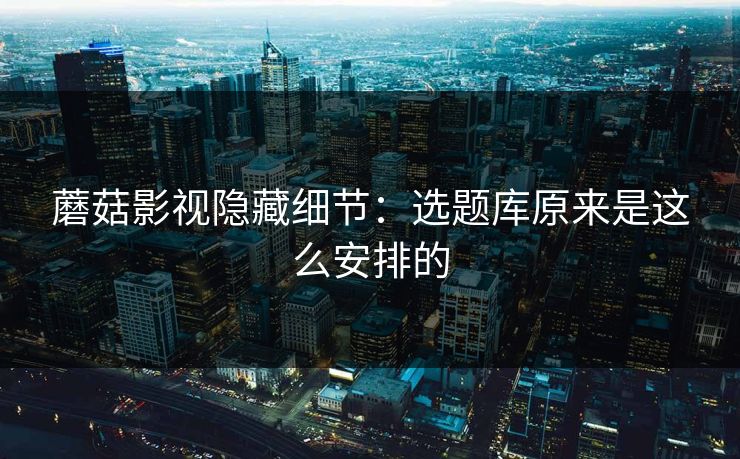 蘑菇影视隐藏细节：选题库原来是这么安排的