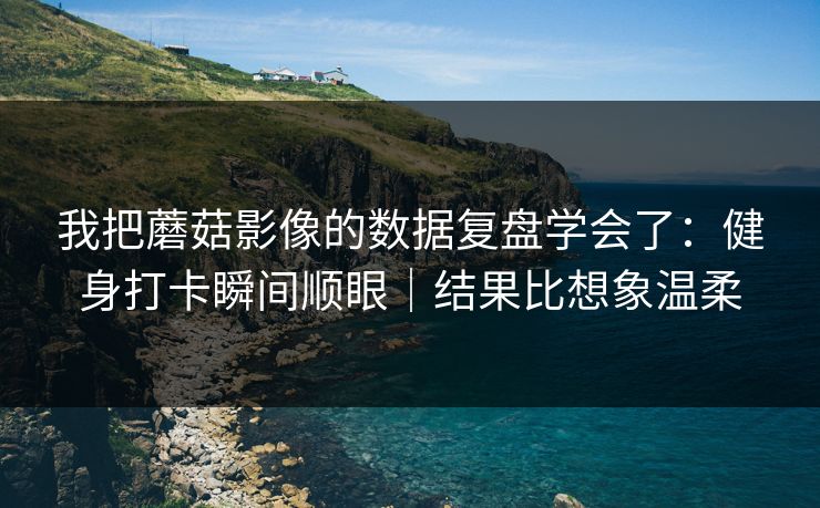 我把蘑菇影像的数据复盘学会了：健身打卡瞬间顺眼｜结果比想象温柔