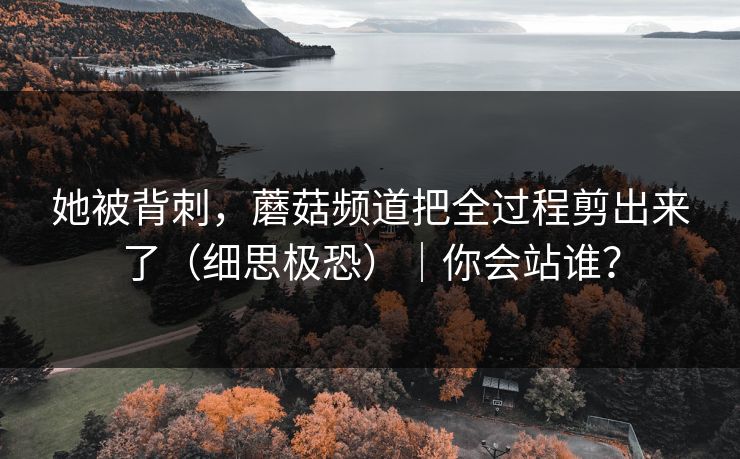 她被背刺，蘑菇频道把全过程剪出来了（细思极恐）｜你会站谁？