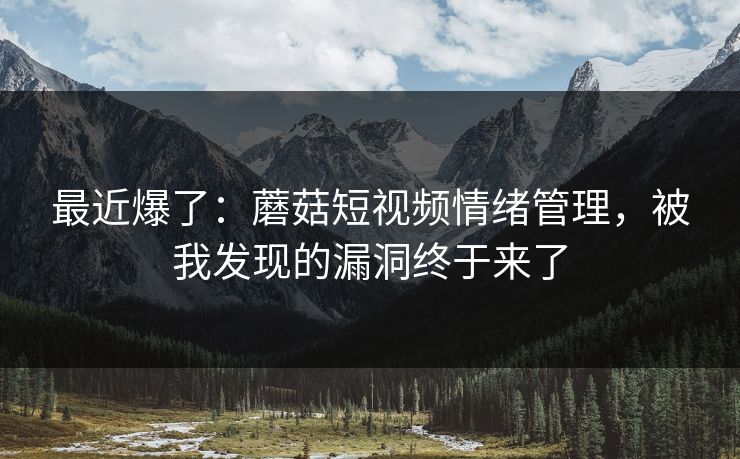 最近爆了：蘑菇短视频情绪管理，被我发现的漏洞终于来了