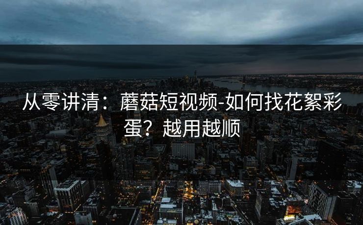 从零讲清：蘑菇短视频-如何找花絮彩蛋？越用越顺