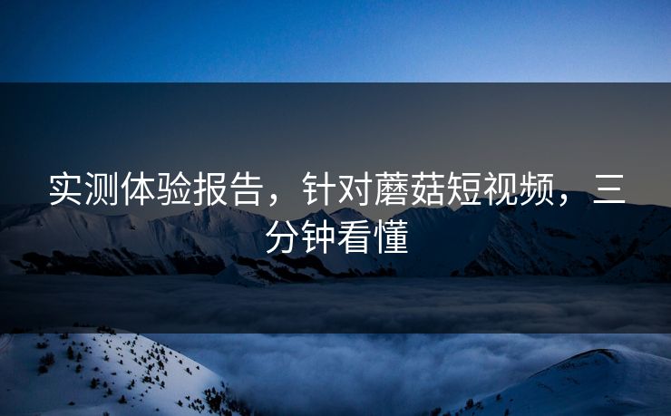实测体验报告，针对蘑菇短视频，三分钟看懂