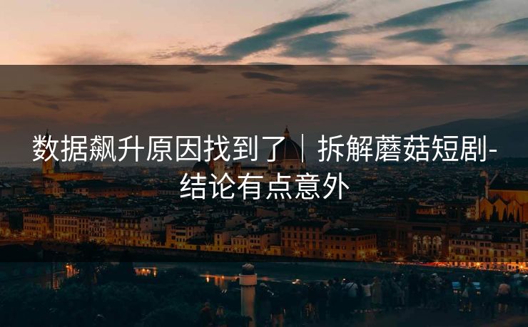 数据飙升原因找到了｜拆解蘑菇短剧-结论有点意外