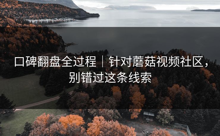 口碑翻盘全过程｜针对蘑菇视频社区，别错过这条线索