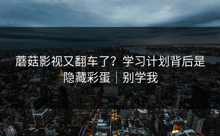 蘑菇影视又翻车了？学习计划背后是隐藏彩蛋｜别学我